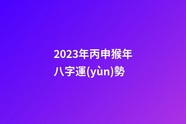 2023年丙申猴年八字運(yùn)勢