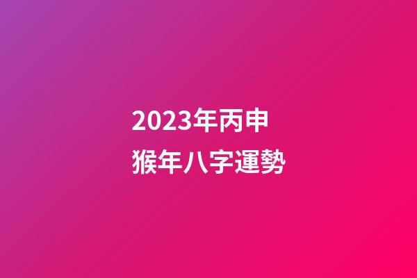 2023年丙申猴年八字運勢