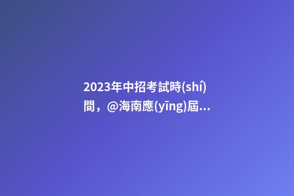 2023年中招考試時(shí)間，@海南應(yīng)屆初中畢業(yè)生-第1張-觀點(diǎn)-玄機(jī)派