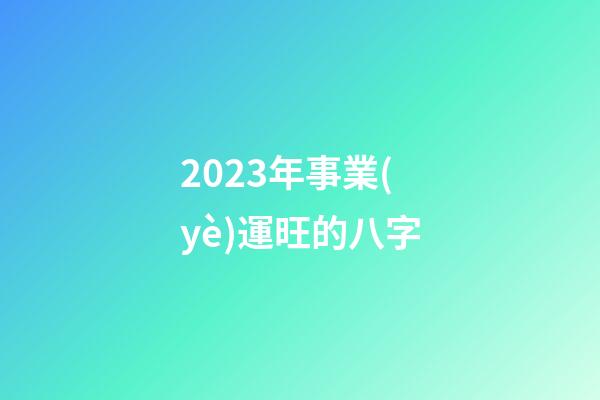 2023年事業(yè)運旺的八字