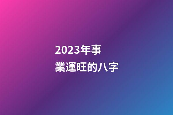 2023年事業運旺的八字