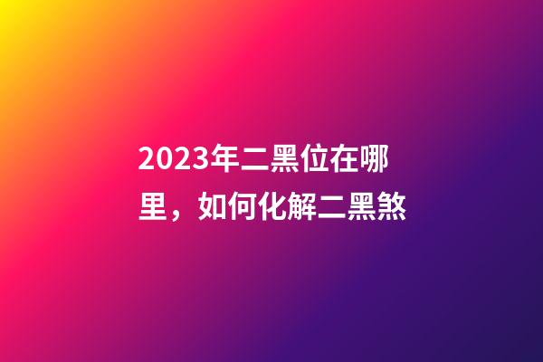 2023年二黑位在哪里，如何化解二黑煞