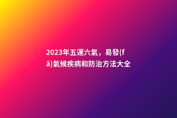 2023年五運六氣，易發(fā)氣候疾病和防治方法大全