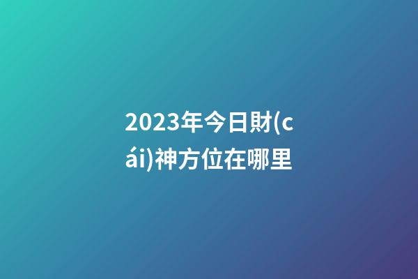 2023年今日財(cái)神方位在哪里