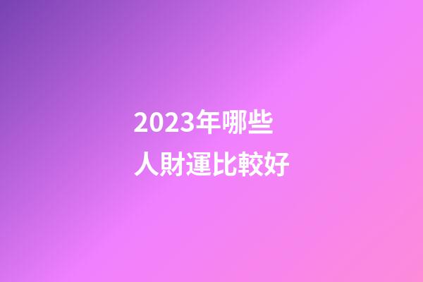 2023年哪些人財運比較好