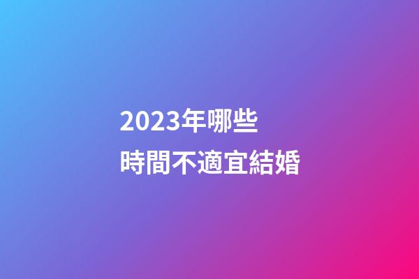 2023年哪些時間不適宜結婚