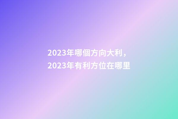 2023年哪個方向大利，2023年有利方位在哪里