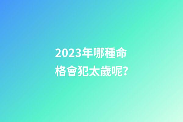 2023年哪種命格會犯太歲呢？