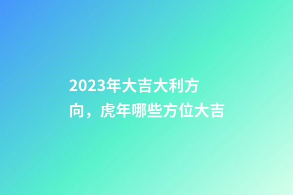 2023年大吉大利方向，虎年哪些方位大吉