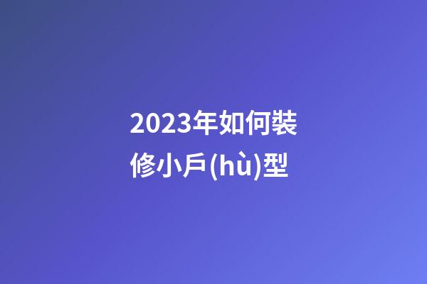2023年如何裝修小戶(hù)型