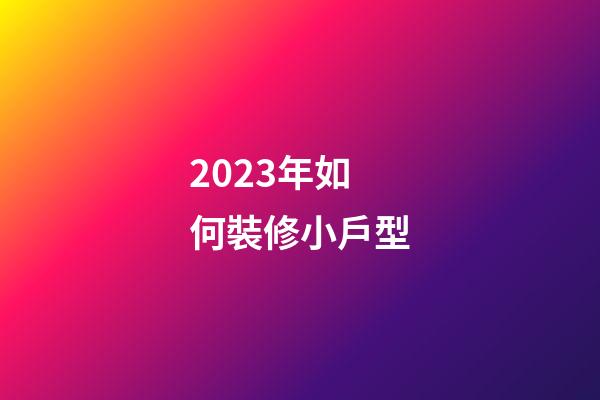 2023年如何裝修小戶型