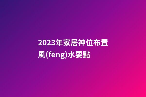 2023年家居神位布置風(fēng)水要點