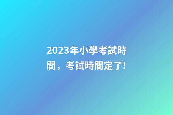 2023年小學考試時間，考試時間定了!-第1張-觀點-玄機派