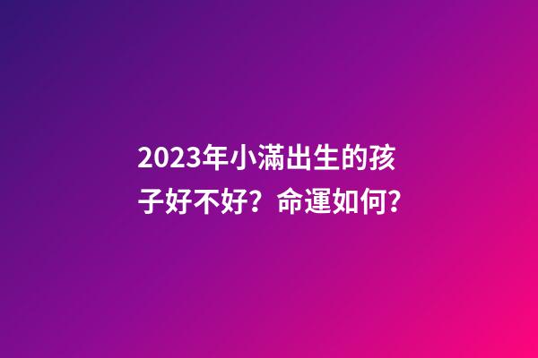 2023年小滿出生的孩子好不好？命運如何？