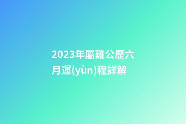 2023年屬雞公歷六月運(yùn)程詳解