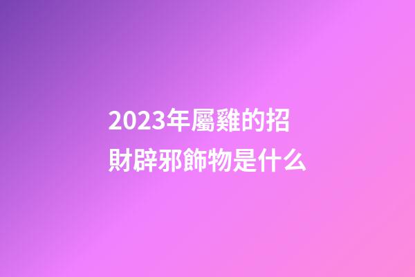 2023年屬雞的招財辟邪飾物是什么