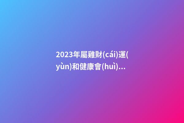 2023年屬雞財(cái)運(yùn)和健康會(huì)面臨什么問題