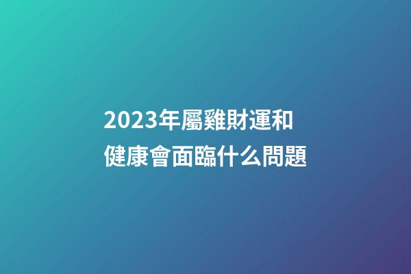 2023年屬雞財運和健康會面臨什么問題