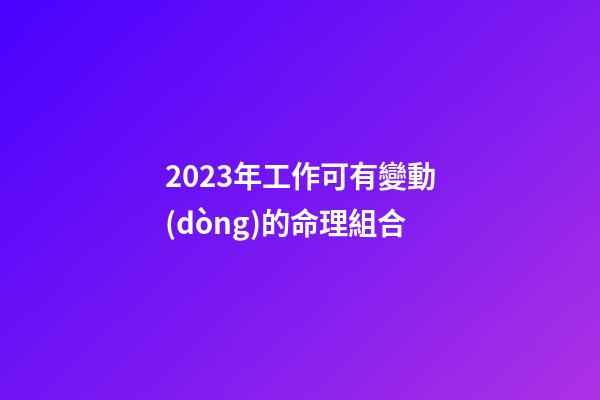 2023年工作可有變動(dòng)的命理組合