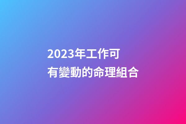 2023年工作可有變動的命理組合