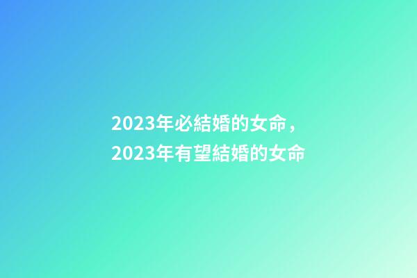 2023年必結婚的女命，2023年有望結婚的女命