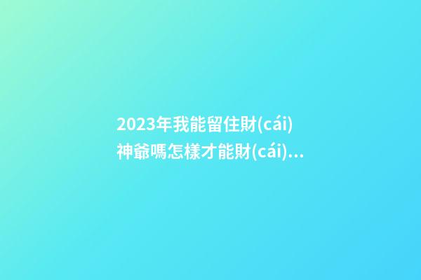 2023年我能留住財(cái)神爺嗎?怎樣才能財(cái)運(yùn)好?