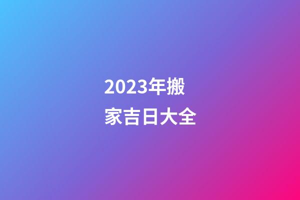 2023年搬家吉日大全