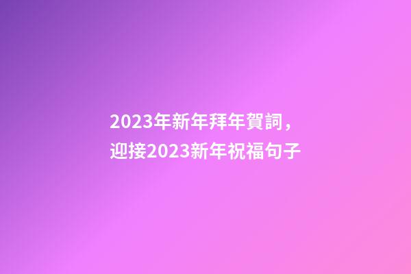 2023年新年拜年賀詞，迎接2023新年祝福句子