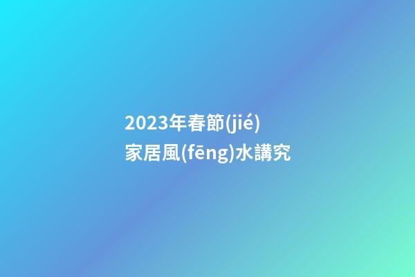 2023年春節(jié)家居風(fēng)水講究