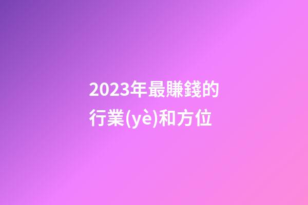 2023年最賺錢的行業(yè)和方位
