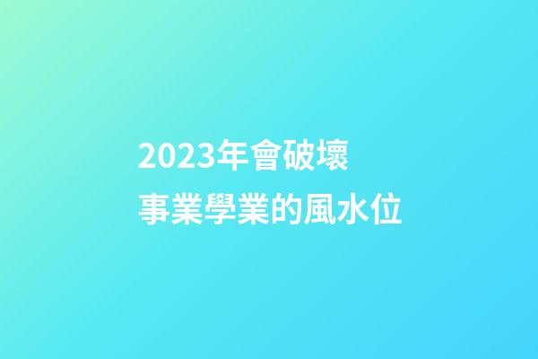 2023年會破壞事業學業的風水位