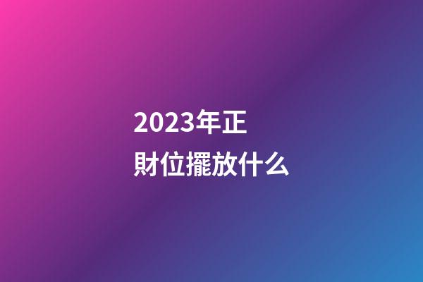 2023年正財位擺放什么