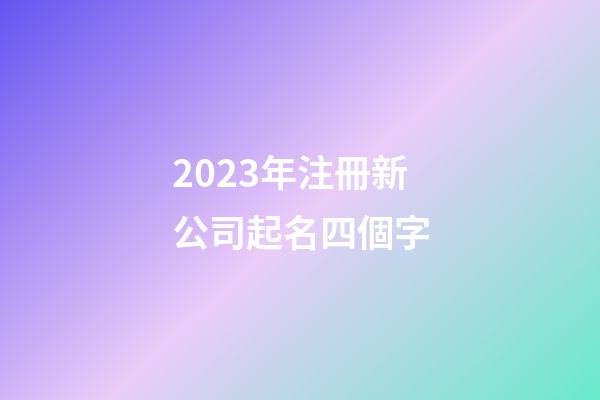2023年注冊新公司起名四個字-第1張-公司起名-玄機派