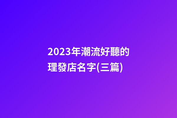 2023年潮流好聽的理發店名字(三篇)-第1張-店鋪起名-玄機派