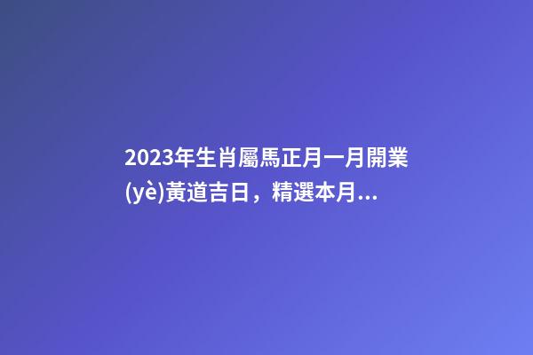 2023年生肖屬馬正月一月開業(yè)黃道吉日，精選本月9天好日子