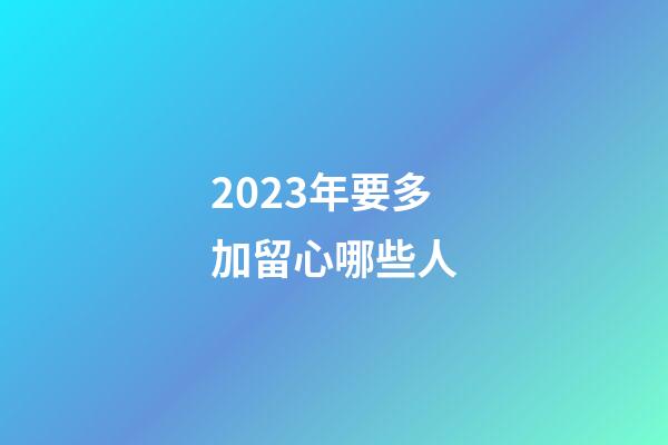 2023年要多加留心哪些人