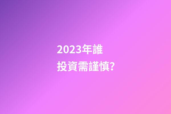 2023年誰投資需謹慎？