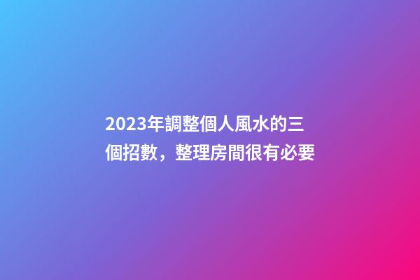 2023年調整個人風水的三個招數，整理房間很有必要