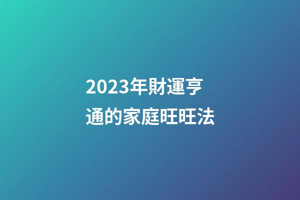 2023年財運亨通的家庭旺旺法