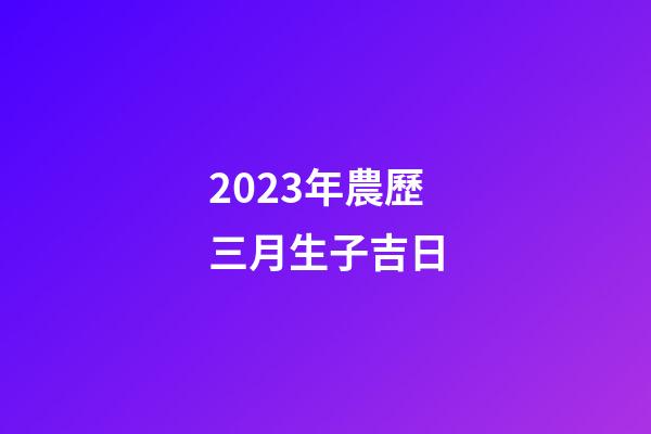 2023年農歷三月生子吉日