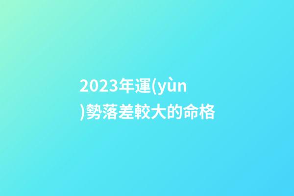 2023年運(yùn)勢落差較大的命格