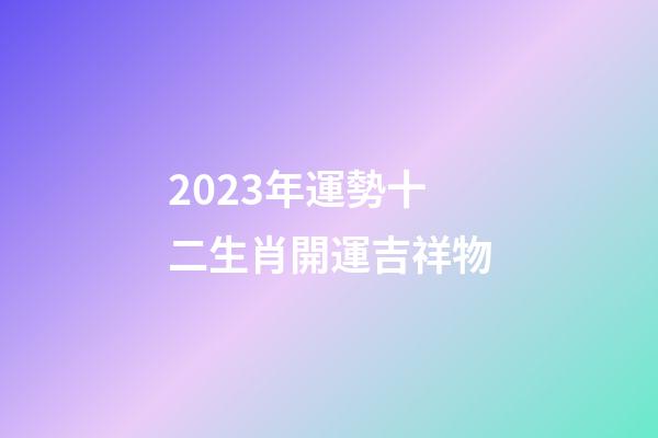 2023年運勢十二生肖開運吉祥物