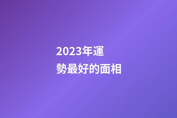 2023年運勢最好的面相