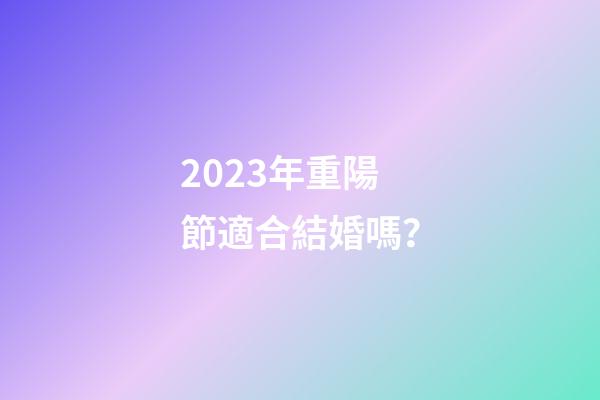 2023年重陽節適合結婚嗎？