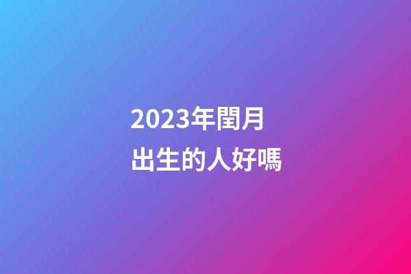 2023年閏月出生的人好嗎