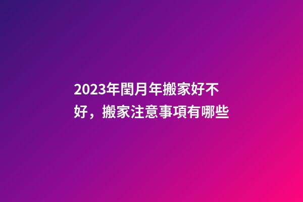 2023年閏月年搬家好不好，搬家注意事項有哪些