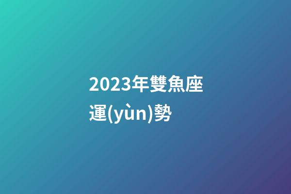 2023年雙魚座運(yùn)勢-第1張-星座運(yùn)勢-玄機(jī)派