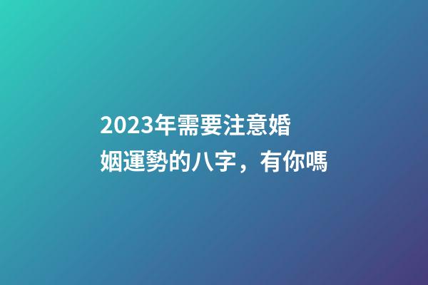 2023年需要注意婚姻運勢的八字，有你嗎
