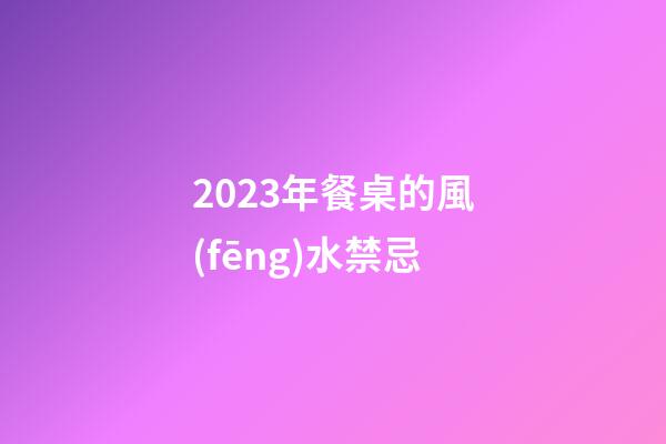 2023年餐桌的風(fēng)水禁忌