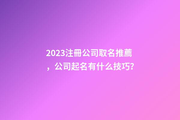 2023注冊公司取名推薦，公司起名有什么技巧？-第1張-公司起名-玄機派